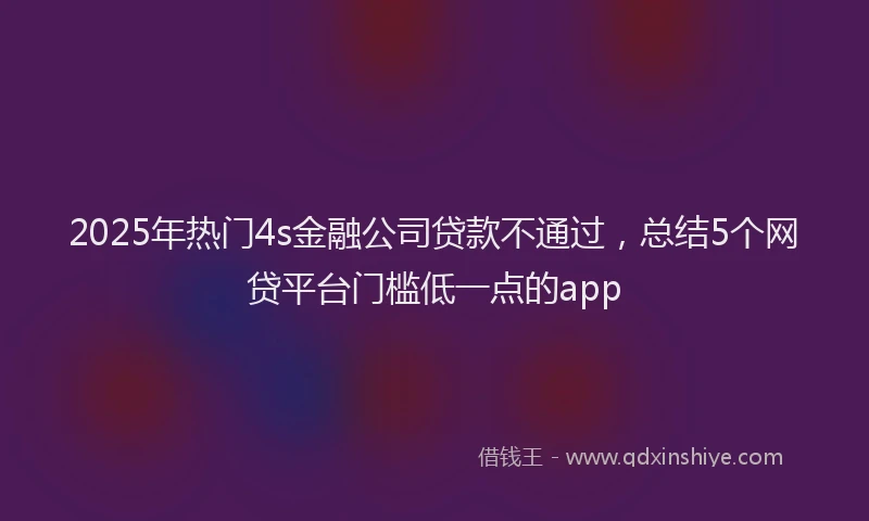 2025年热门4s金融公司贷款不通过，总结5个网贷平台门槛低一点的app