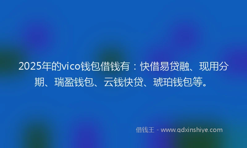 2025年的vico钱包借钱有：快借易贷融、现用分期、瑞盈钱包、云钱快贷、琥珀钱包等。