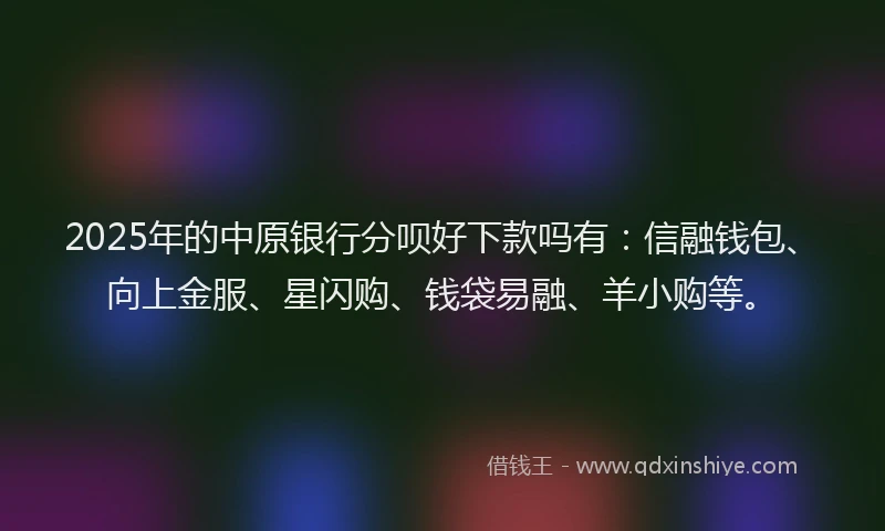 2025年的中原银行分呗好下款吗有：信融钱包、向上金服、星闪购、钱袋易融、羊小购等。