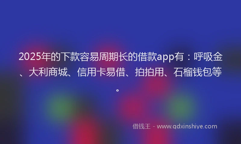 2025年的下款容易周期长的借款app有：呼吸金、大利商城、信用卡易借、拍拍用、石榴钱包等。
