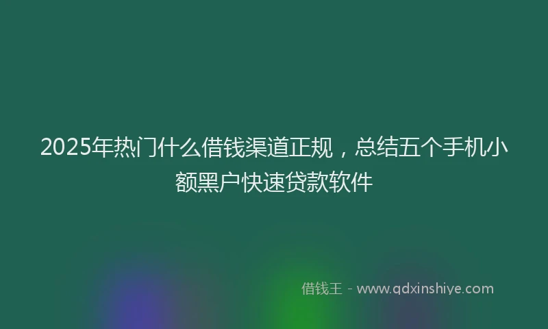 2025年热门什么借钱渠道正规，总结五个手机小额黑户快速贷款软件