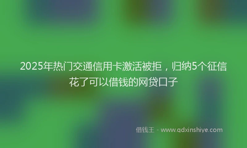 2025年热门交通信用卡激活被拒，归纳5个征信花了可以借钱的网贷口子