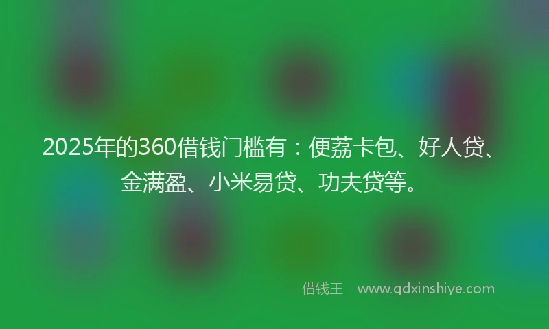 2025年的360借钱门槛有：便荔卡包、好人贷、金满盈、小米易贷、功夫贷等。