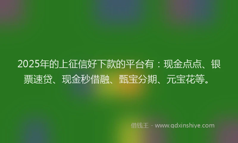 2025年的上征信好下款的平台有：现金点点、银票速贷、现金秒借融、甄宝分期、元宝花等。