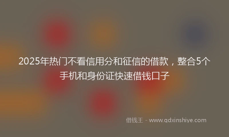 2025年热门不看信用分和征信的借款，整合5个手机和身份证快速借钱口子