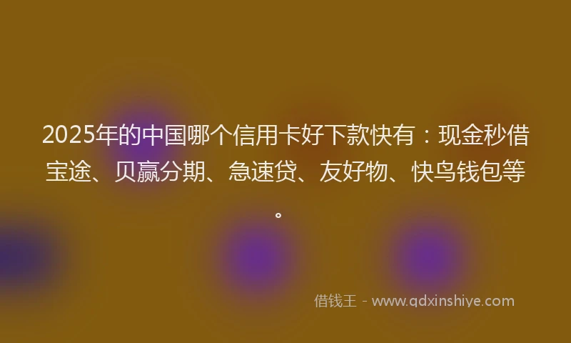 2025年的中国哪个信用卡好下款快有：现金秒借宝途、贝赢分期、急速贷、友好物、快鸟钱包等。