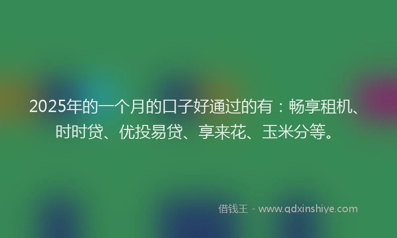 2025年的一个月的口子好通过的有：畅享租机、时时贷、优投易贷、享来花、玉米分等。