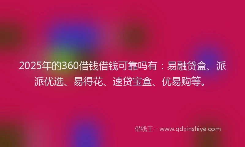 2025年的360借钱借钱可靠吗有：易融贷盒、派派优选、易得花、速贷宝盒、优易购等。