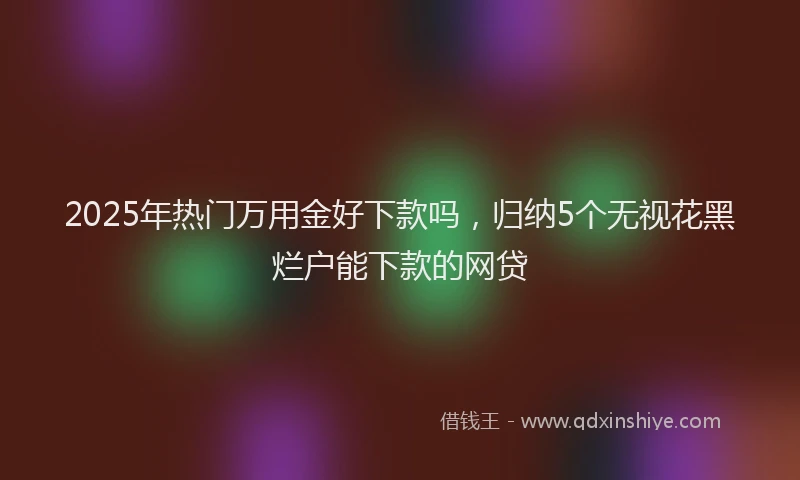 2025年热门万用金好下款吗，归纳5个无视花黑烂户能下款的网贷