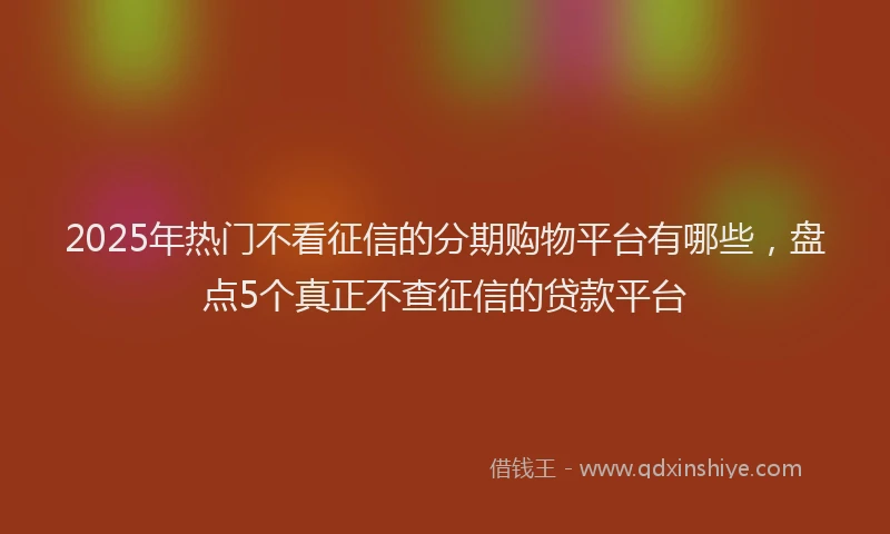 2025年热门不看征信的分期购物平台有哪些，盘点5个真正不查征信的贷款平台