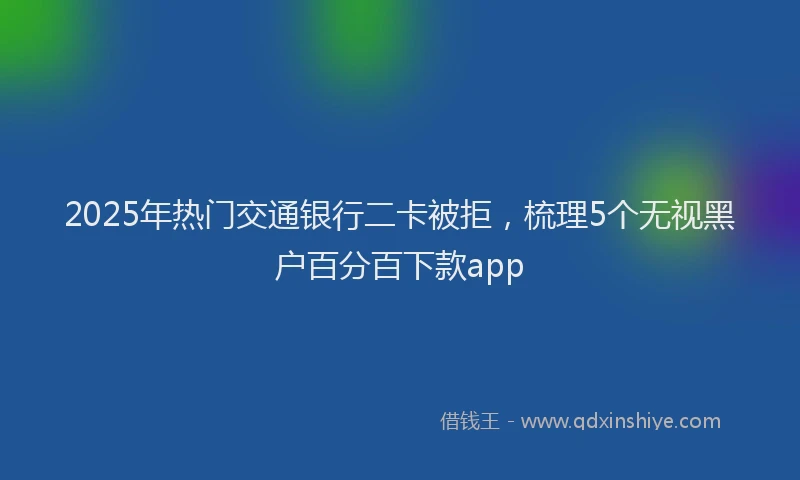 2025年热门交通银行二卡被拒，梳理5个无视黑户百分百下款app