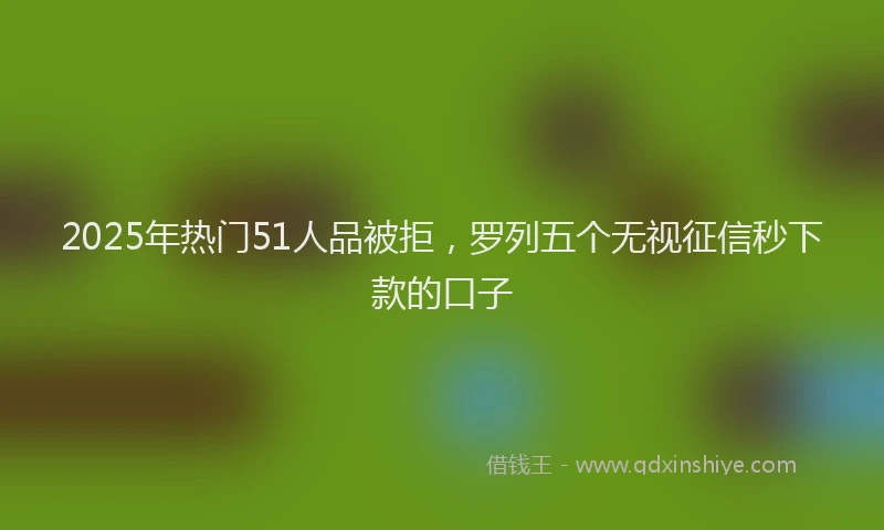 2025年热门51人品被拒，罗列五个无视征信秒下款的口子
