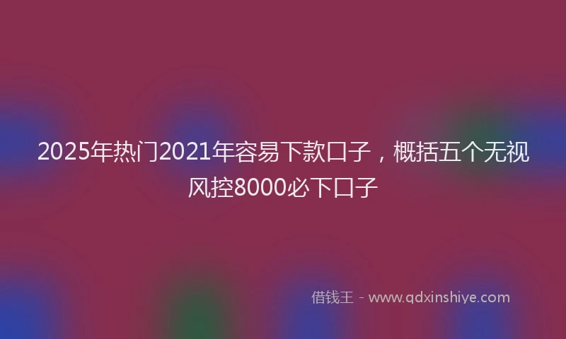 2025年热门2021年容易下款口子，概括五个无视风控8000必下口子