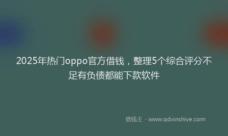2025年热门oppo官方借钱，整理5个综合评分不足有负债都能下款软件