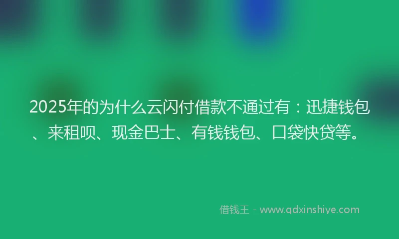 2025年的为什么云闪付借款不通过有：迅捷钱包、来租呗、现金巴士、有钱钱包、口袋快贷等。