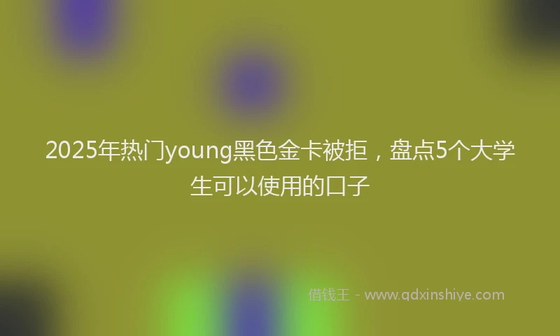 2025年热门young黑色金卡被拒，盘点5个大学生可以使用的口子