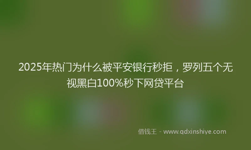 2025年热门为什么被平安银行秒拒，罗列五个无视黑白100%秒下网贷平台