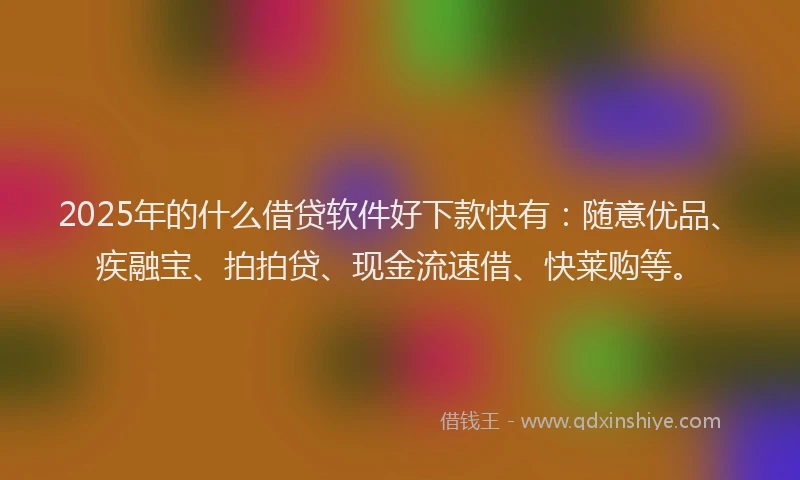 2025年的什么借贷软件好下款快有：随意优品、疾融宝、拍拍贷、现金流速借、快莱购等。