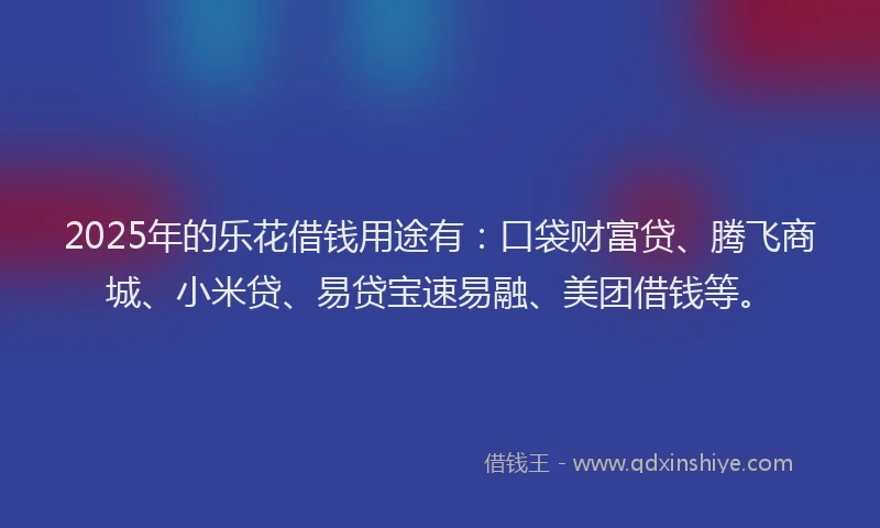 2025年的乐花借钱用途有：口袋财富贷、腾飞商城、小米贷、易贷宝速易融、美团借钱等。