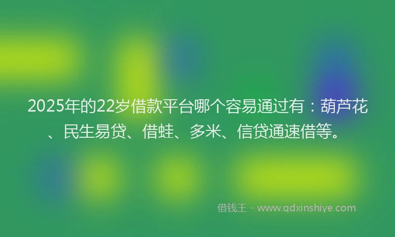 2025年的22岁借款平台哪个容易通过有：葫芦花、民生易贷、借蛙、多米、信贷通速借等。