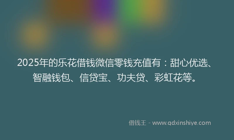 2025年的乐花借钱微信零钱充值有：甜心优选、智融钱包、信贷宝、功夫贷、彩虹花等。