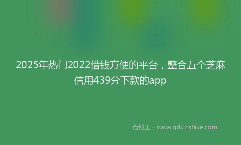 2025年热门2022借钱方便的平台，整合五个芝麻信用439分下款的app