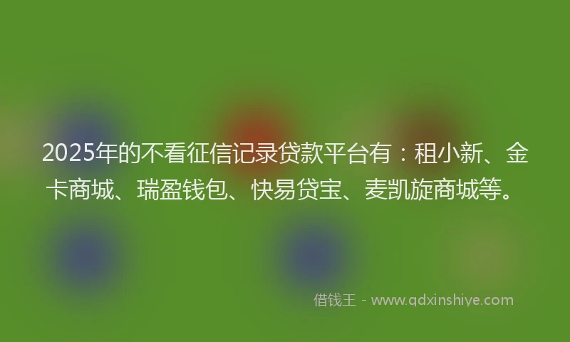 2025年的不看征信记录贷款平台有：租小新、金卡商城、瑞盈钱包、快易贷宝、麦凯旋商城等。