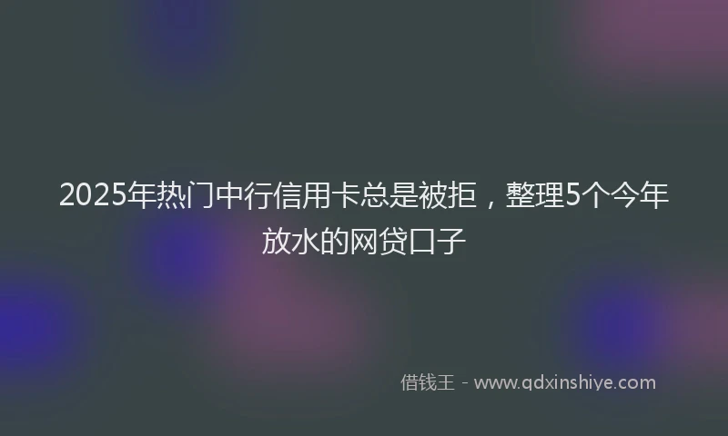 2025年热门中行信用卡总是被拒，整理5个今年放水的网贷口子