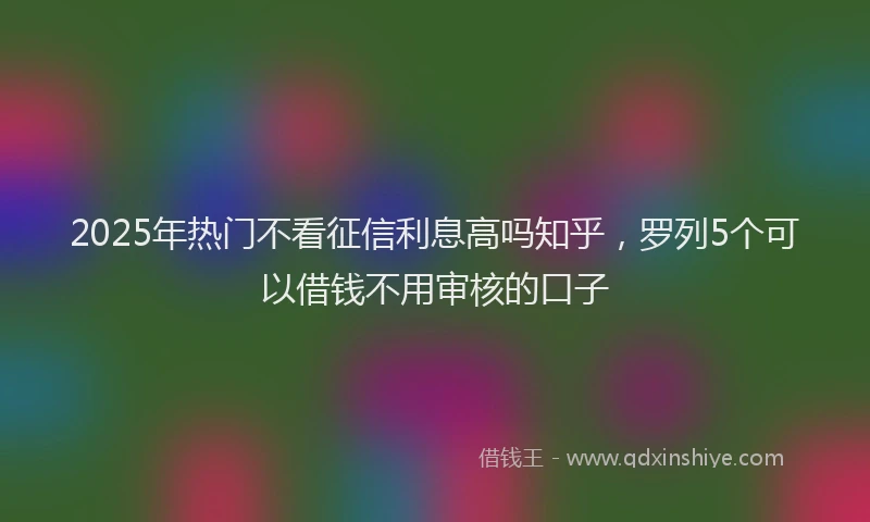 2025年热门不看征信利息高吗知乎，罗列5个可以借钱不用审核的口子