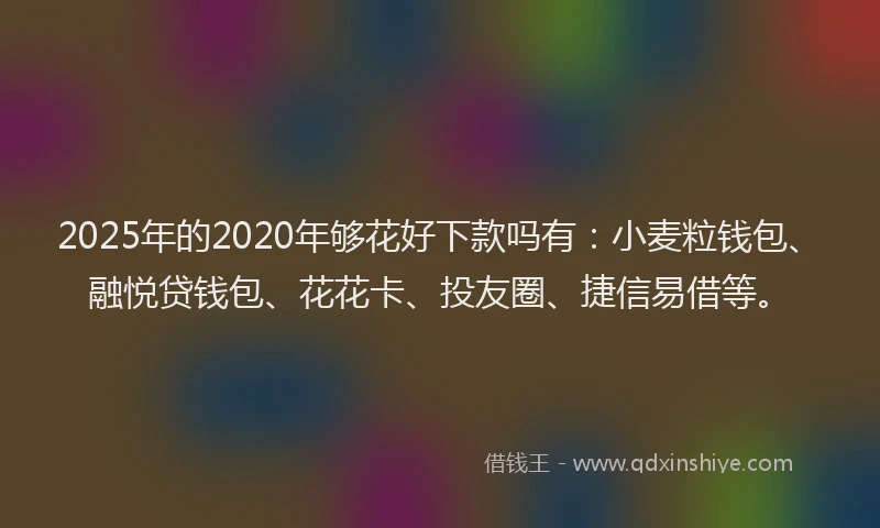2025年的2020年够花好下款吗有：小麦粒钱包、融悦贷钱包、花花卡、投友圈、捷信易借等。