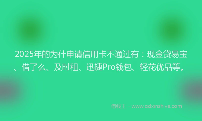 2025年的为什申请信用卡不通过有：现金贷易宝、借了么、及时租、迅捷Pro钱包、轻花优品等。
