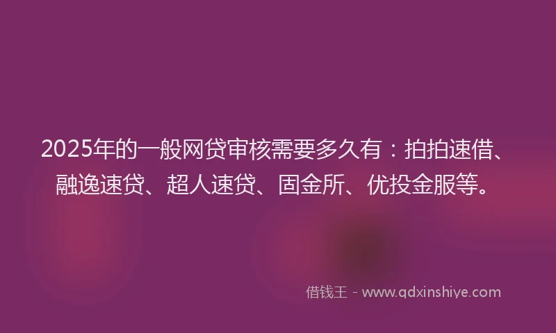 2025年的一般网贷审核需要多久有：拍拍速借、融逸速贷、超人速贷、固金所、优投金服等。