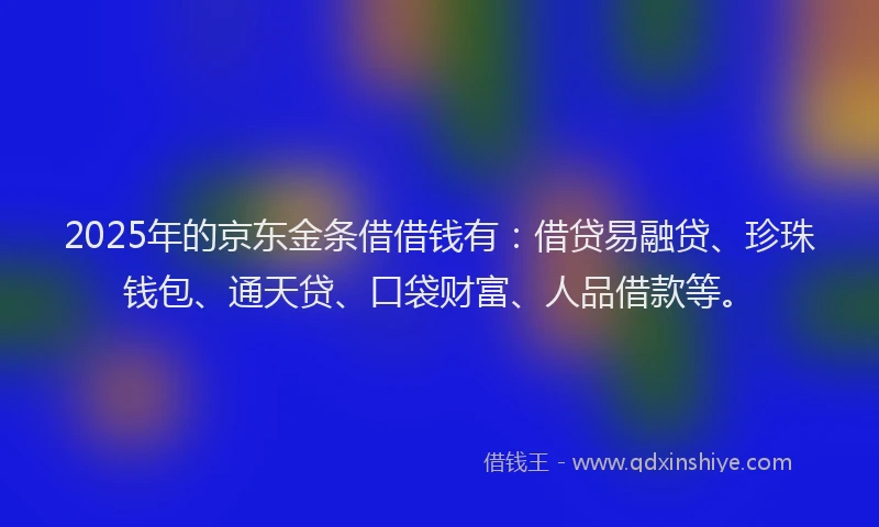 2025年的京东金条借借钱有：借贷易融贷、珍珠钱包、通天贷、口袋财富、人品借款等。