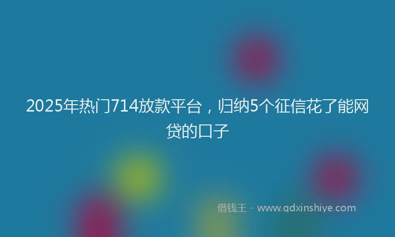 2025年热门714放款平台，归纳5个征信花了能网贷的口子