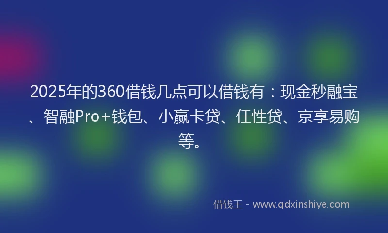 2025年的360借钱几点可以借钱有：现金秒融宝、智融Pro+钱包、小赢卡贷、任性贷、京享易购等。