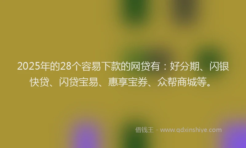 2025年的28个容易下款的网贷有：好分期、闪银快贷、闪贷宝易、惠享宝券、众帮商城等。