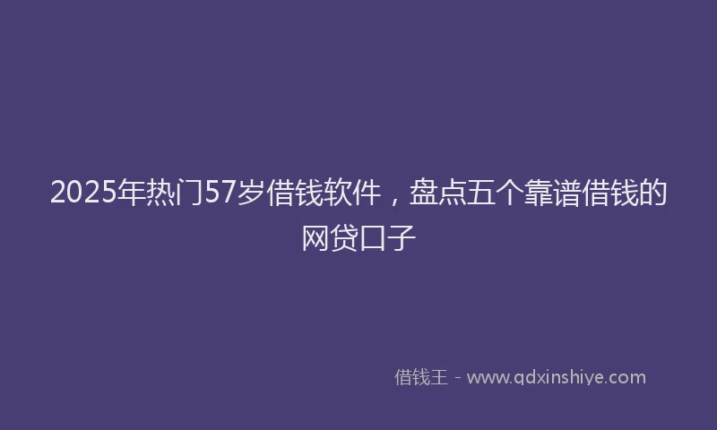 2025年热门57岁借钱软件，盘点五个靠谱借钱的网贷口子
