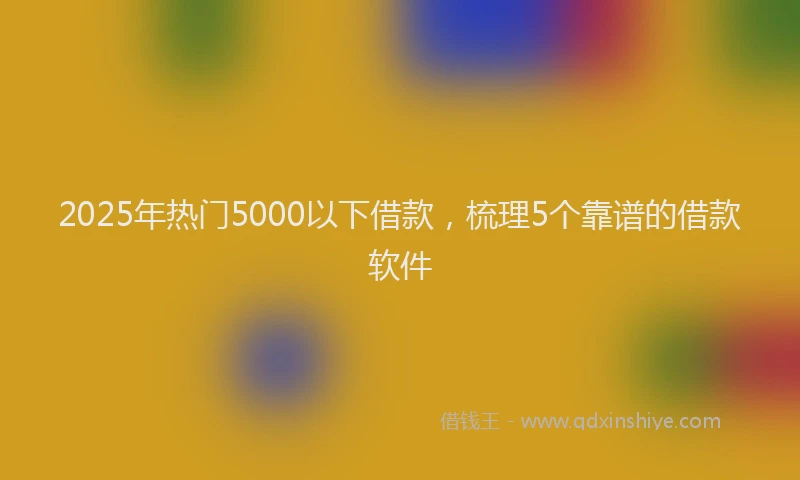 2025年热门5000以下借款，梳理5个靠谱的借款软件