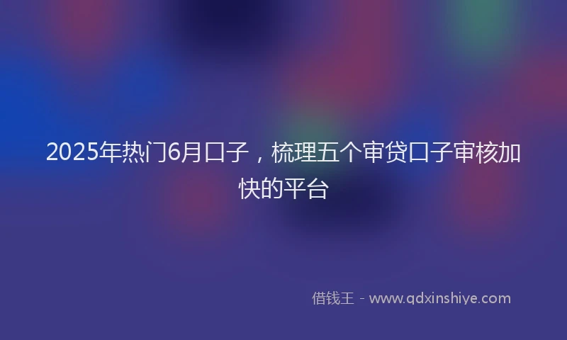 2025年热门6月口子，梳理五个审贷口子审核加快的平台