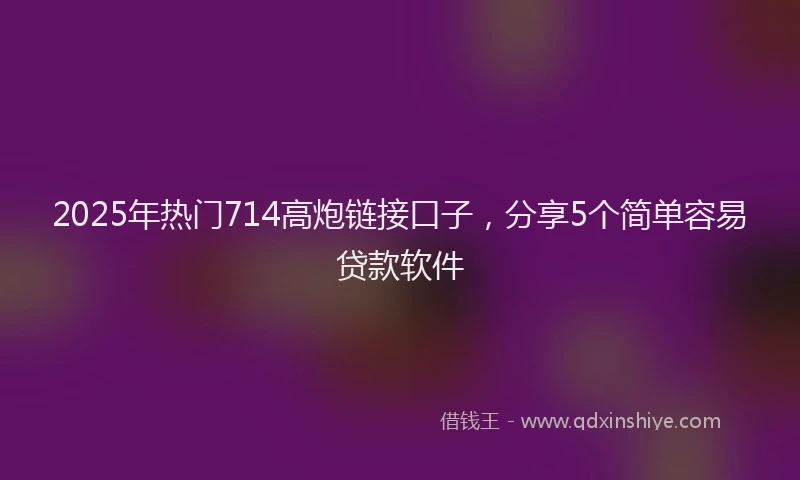 2025年热门714高炮链接口子，分享5个简单容易贷款软件