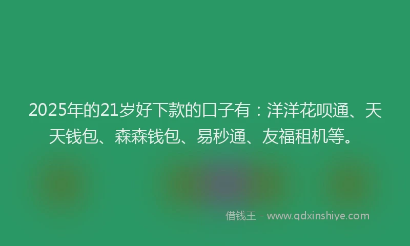 2025年的21岁好下款的口子有：洋洋花呗通、天天钱包、森森钱包、易秒通、友福租机等。