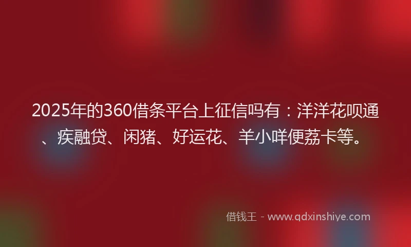 2025年的360借条平台上征信吗有：洋洋花呗通、疾融贷、闲猪、好运花、羊小咩便荔卡等。
