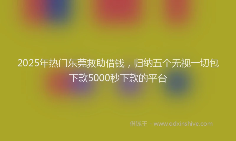 2025年热门东莞救助借钱，归纳五个无视一切包下款5000秒下款的平台