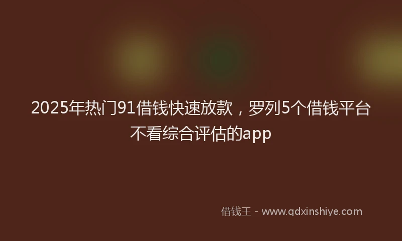 2025年热门91借钱快速放款，罗列5个借钱平台不看综合评估的app