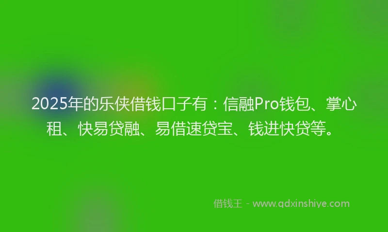 2025年的乐侠借钱口子有：信融Pro钱包、掌心租、快易贷融、易借速贷宝、钱进快贷等。