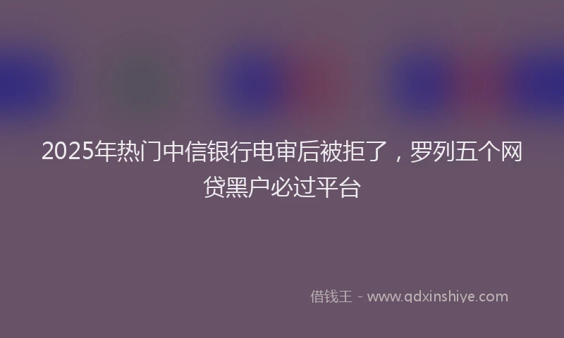 2025年热门中信银行电审后被拒了，罗列五个网贷黑户必过平台