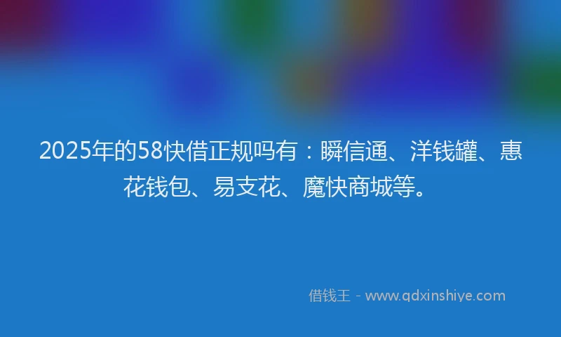 2025年的58快借正规吗有：瞬信通、洋钱罐、惠花钱包、易支花、魔快商城等。