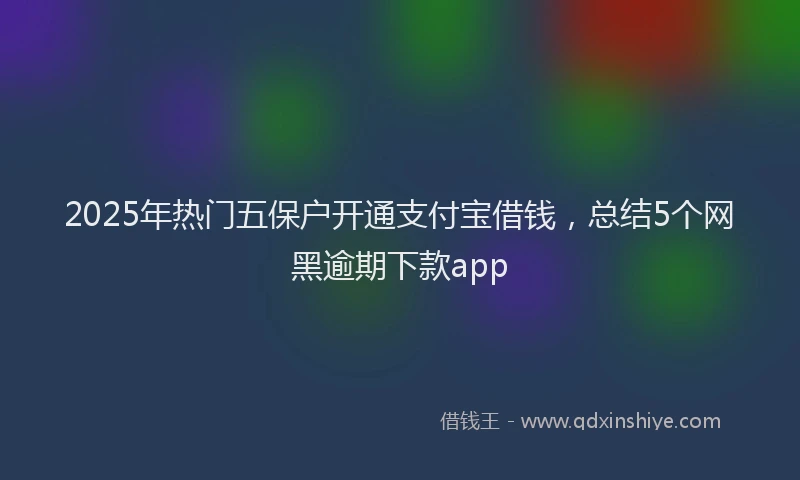 2025年热门五保户开通支付宝借钱，总结5个网黑逾期下款app