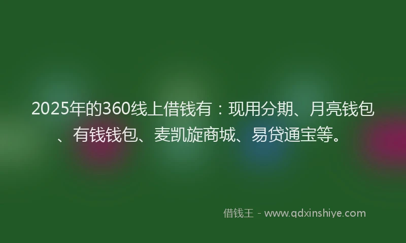 2025年的360线上借钱有：现用分期、月亮钱包、有钱钱包、麦凯旋商城、易贷通宝等。