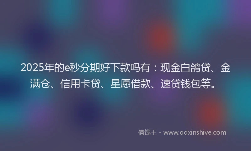 2025年的e秒分期好下款吗有：现金白鸽贷、金满仓、信用卡贷、星愿借款、速贷钱包等。